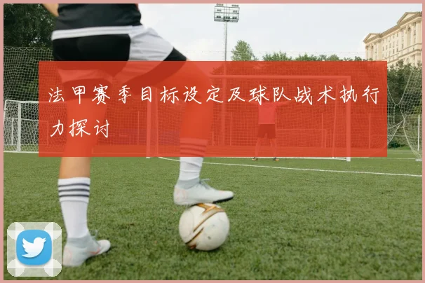 法甲赛季目标设定及球队战术执行力探讨