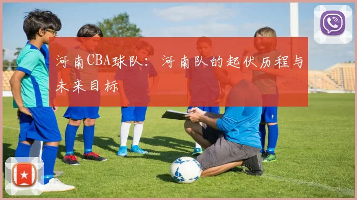 河南CBA球队：河南队的起伏历程与未来目标