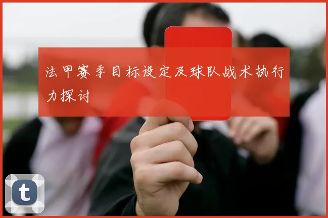 法甲赛季目标设定及球队战术执行力探讨