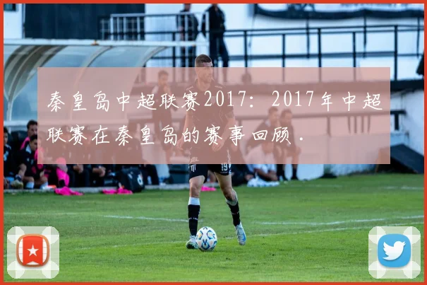 秦皇岛中超联赛2017：2017年中超联赛在秦皇岛的赛事回顾 .