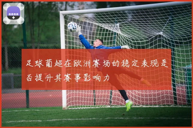 足球葡超在欧洲赛场的稳定表现是否提升其赛事影响力