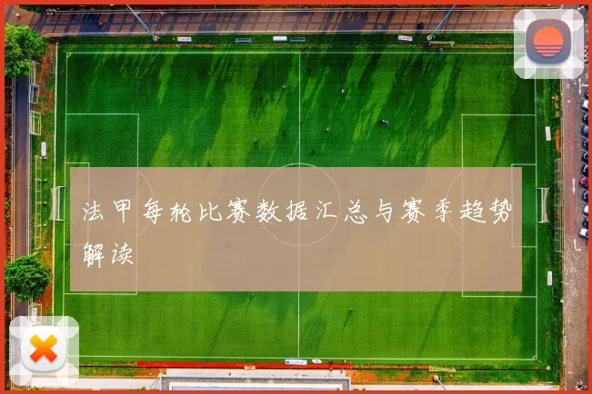 法甲每轮比赛数据汇总与赛季趋势解读