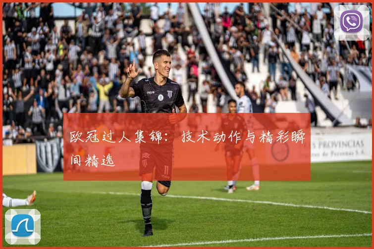 欧冠过人集锦:技术动作与精彩瞬间精选
