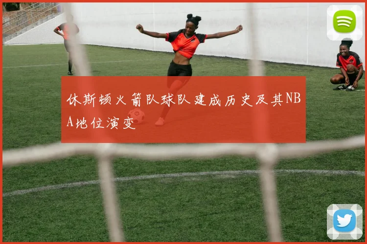 休斯顿火箭队球队建成历史及其NBA地位演变