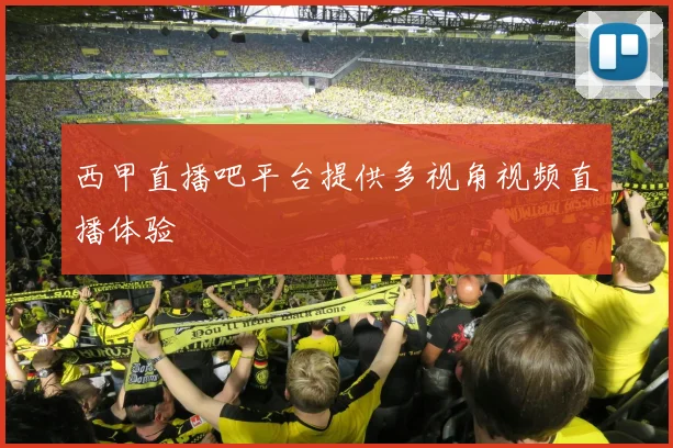 西甲直播吧平台提供多视角视频直播体验