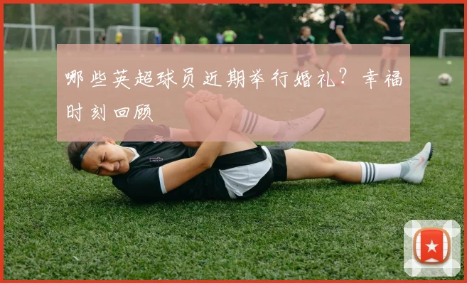 哪些英超球员近期举行婚礼？幸福时刻回顾