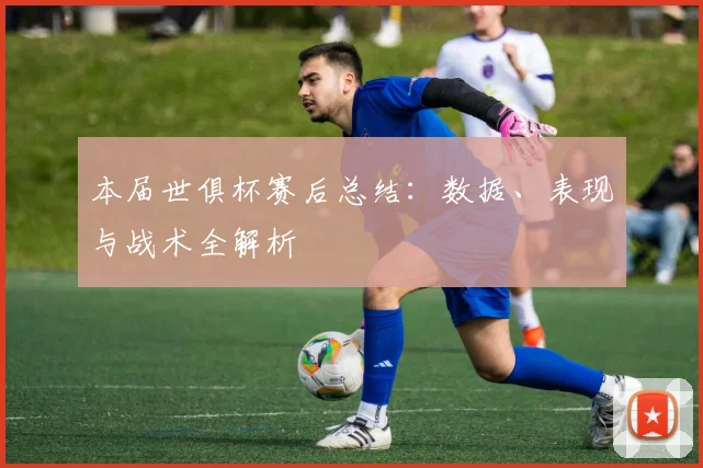 本届世俱杯赛后总结：数据、表现与战术全解析