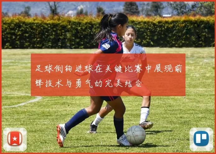 足球倒钩进球在关键比赛中展现前锋技术与勇气的完美结合