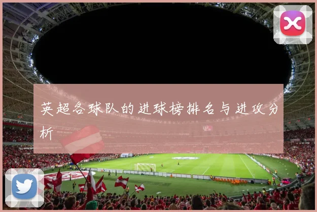 英超各球队的进球榜排名与进攻分析