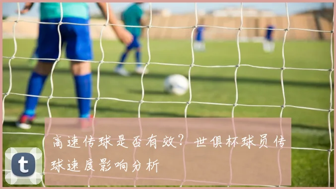 高速传球是否有效?世俱杯球员传球速度影响分析