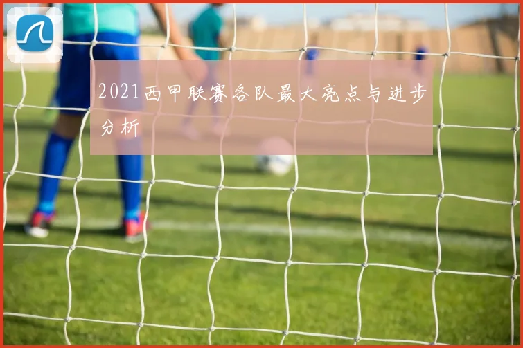 2021西甲联赛各队最大亮点与进步分析